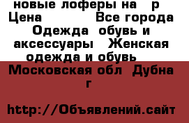 новые лоферы на 38р › Цена ­ 1 500 - Все города Одежда, обувь и аксессуары » Женская одежда и обувь   . Московская обл.,Дубна г.